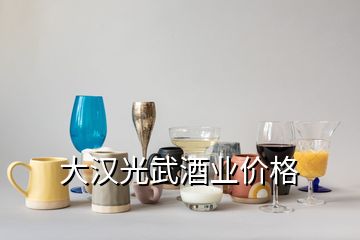 大漢光武酒業(yè)價格