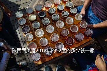 陜西西鳳酒2012年的52度的多少錢(qián)一瓶