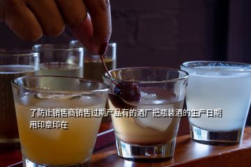 了防止銷售商銷售過(guò)期產(chǎn)品有的酒廠把瓶裝酒的生產(chǎn)日期用印章印在