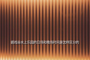 嬉戲谷水上樂園的日?qǐng)龊屯韴?chǎng)時(shí)間是怎樣區(qū)分的