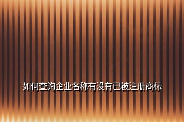 如何查詢企業(yè)名稱有沒有已被注冊商標