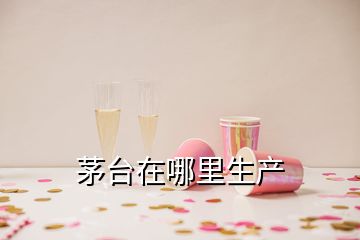 茅臺在哪里生產(chǎn)