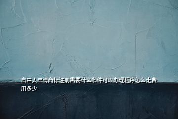 自由人申請(qǐng)商標(biāo)注冊(cè)需要什么條件可以辦理程序怎么走費(fèi)用多少