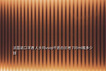 法國(guó)進(jìn)口洋酒 人頭瑪vsop干邑白蘭地 700ml瓶多少錢(qián)