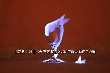 朋友送了 盛世飛天 東方國拍 茅臺(tái)原生醬香 有這個(gè)酒嗎