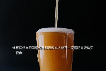 誰(shuí)有提供自釀啤酒設(shè)備和原料本人想開(kāi)一家酒吧需要購(gòu)買(mǎi)一套自