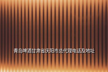 青島啤酒甘肅省慶陽(yáng)市總代理電話及地址