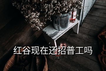 紅谷現(xiàn)在還招普工嗎