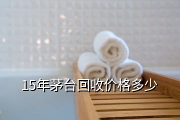 15年茅臺回收價(jià)格多少