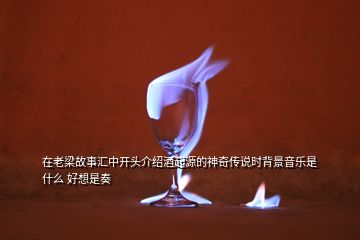 在老梁故事匯中開頭介紹酒起源的神奇?zhèn)髡f時背景音樂是什么 好想是奏