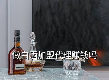 做白酒加盟代理賺錢嗎