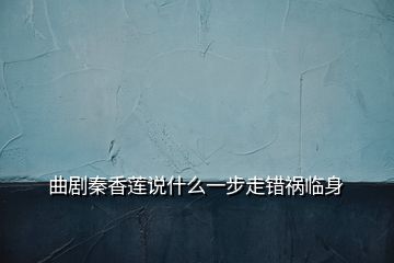 曲劇秦香蓮說(shuō)什么一步走錯(cuò)禍臨身