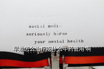 早泄怎么治療吃什么中藥管用 啊