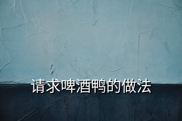 請(qǐng)求啤酒鴨的做法