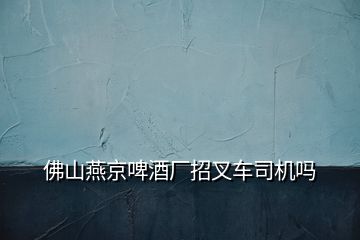 佛山燕京啤酒廠招叉車司機嗎