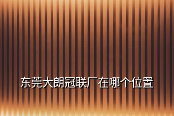 東莞大朗冠聯(lián)廠在哪個(gè)位置