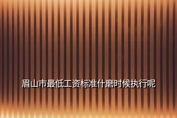 眉山市最低工資標準什磨時候執(zhí)行呢