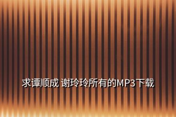 求譚順成 謝玲玲所有的MP3下載