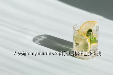 人頭馬remy martin vsop特級(jí)香檳干邑多少錢