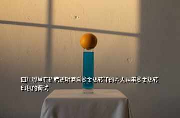 四川哪里有招聘透明酒盒燙金熱轉(zhuǎn)印的本人從事?tīng)C金熱轉(zhuǎn)印機(jī)的調(diào)試