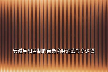 安徽阜陽監(jiān)制的吉泰商務(wù)酒藍(lán)瓶多少錢