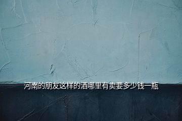 河南的朋友這樣的酒哪里有賣(mài)要多少錢(qián)一瓶