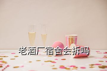 老酒廠宿舍會(huì)拆嗎