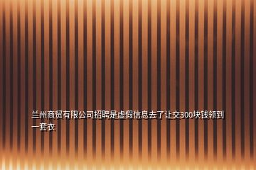 蘭州商貿(mào)有限公司招聘是虛假信息去了讓交300塊錢領(lǐng)到一套衣