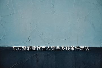 東方紫酒業(yè)代言人獎(jiǎng)金多錢條件是啥