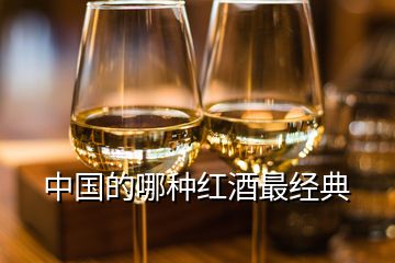 中國(guó)的哪種紅酒最經(jīng)典