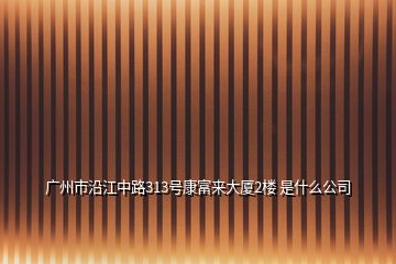 廣州市沿江中路313號康富來大廈2樓 是什么公司