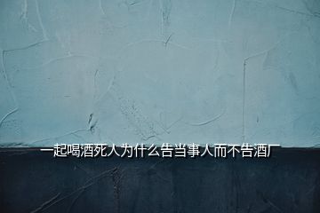 一起喝酒死人為什么告當(dāng)事人而不告酒廠