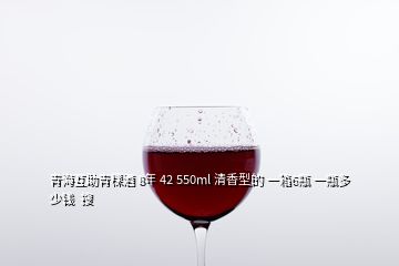 青?；ブ囡?8年 42 550ml 清香型的 一箱6瓶 一瓶多少錢  搜