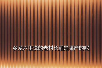 鄉(xiāng)愛六里說(shuō)的老村長(zhǎng)酒是哪產(chǎn)的呢