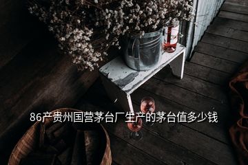 86產(chǎn)貴州國營茅臺(tái)廠生產(chǎn)的茅臺(tái)值多少錢